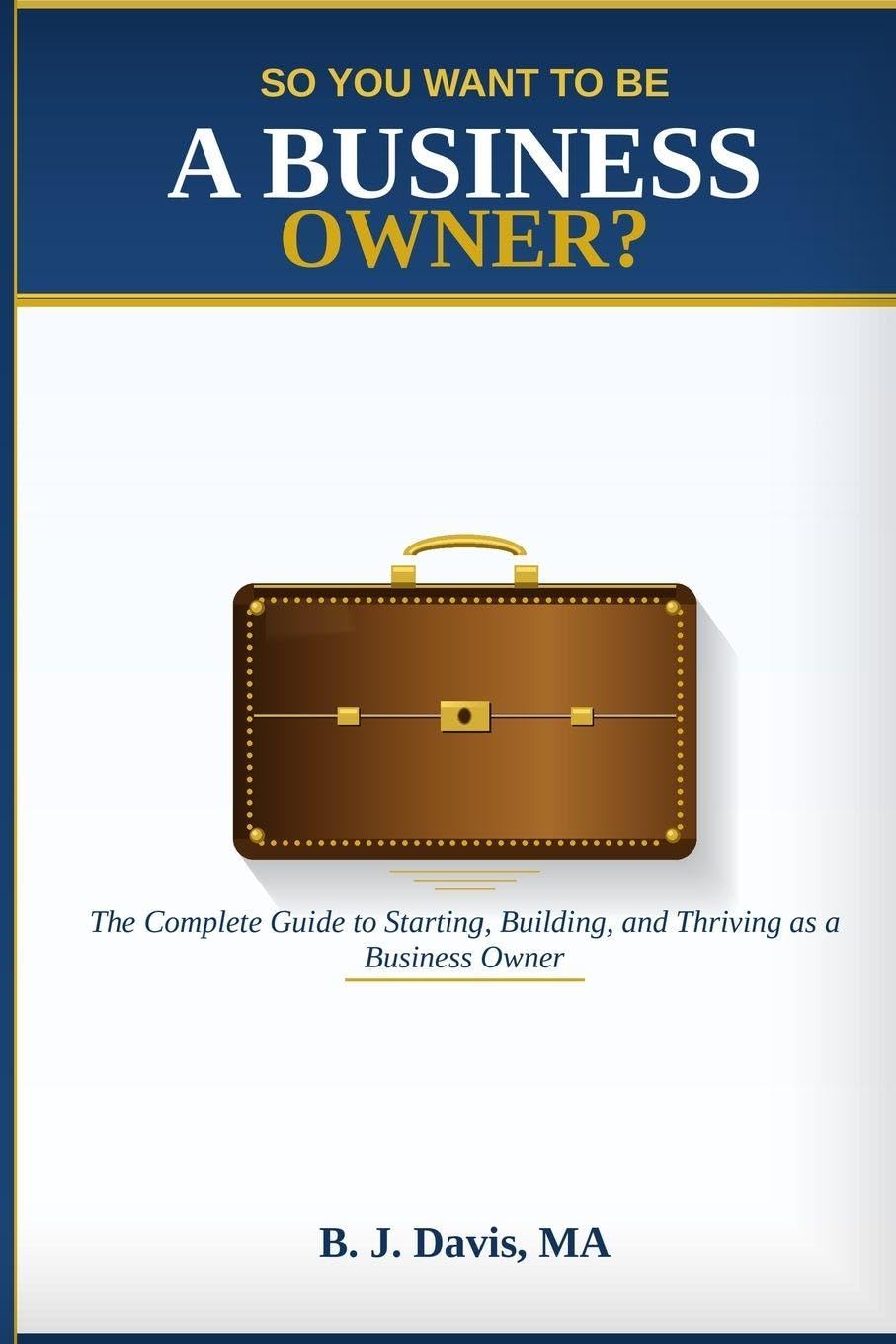 So You Want To Be A Business Owner?: The Complete Guide to Starting, Building, and Thriving as a Business Owner