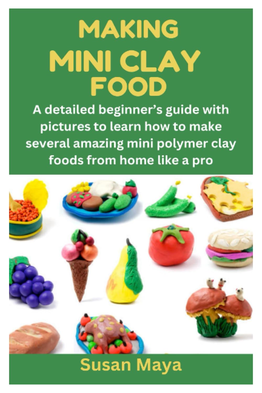 MAKING MINI CLAY FOOD: A detailed beginner's guide with pictures to learn how to make several amazing mini polymer clay foods from home like a pro