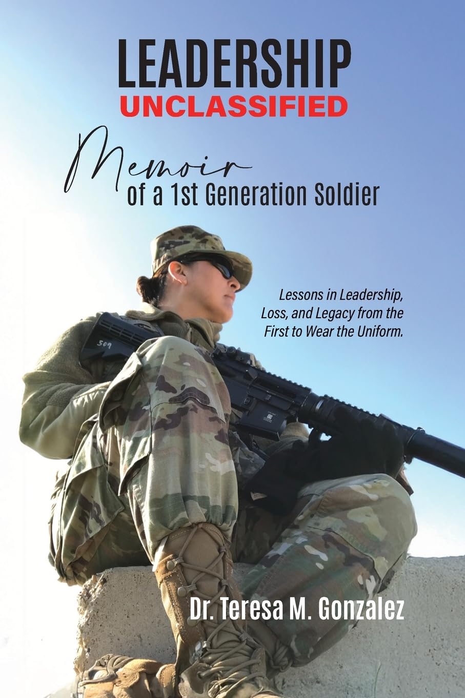 Leadership Unclassified Memoir of a 1st Generation Soldier: Lessons in Leadership, Loss, and Legacy from the First to Wear the Uniform.