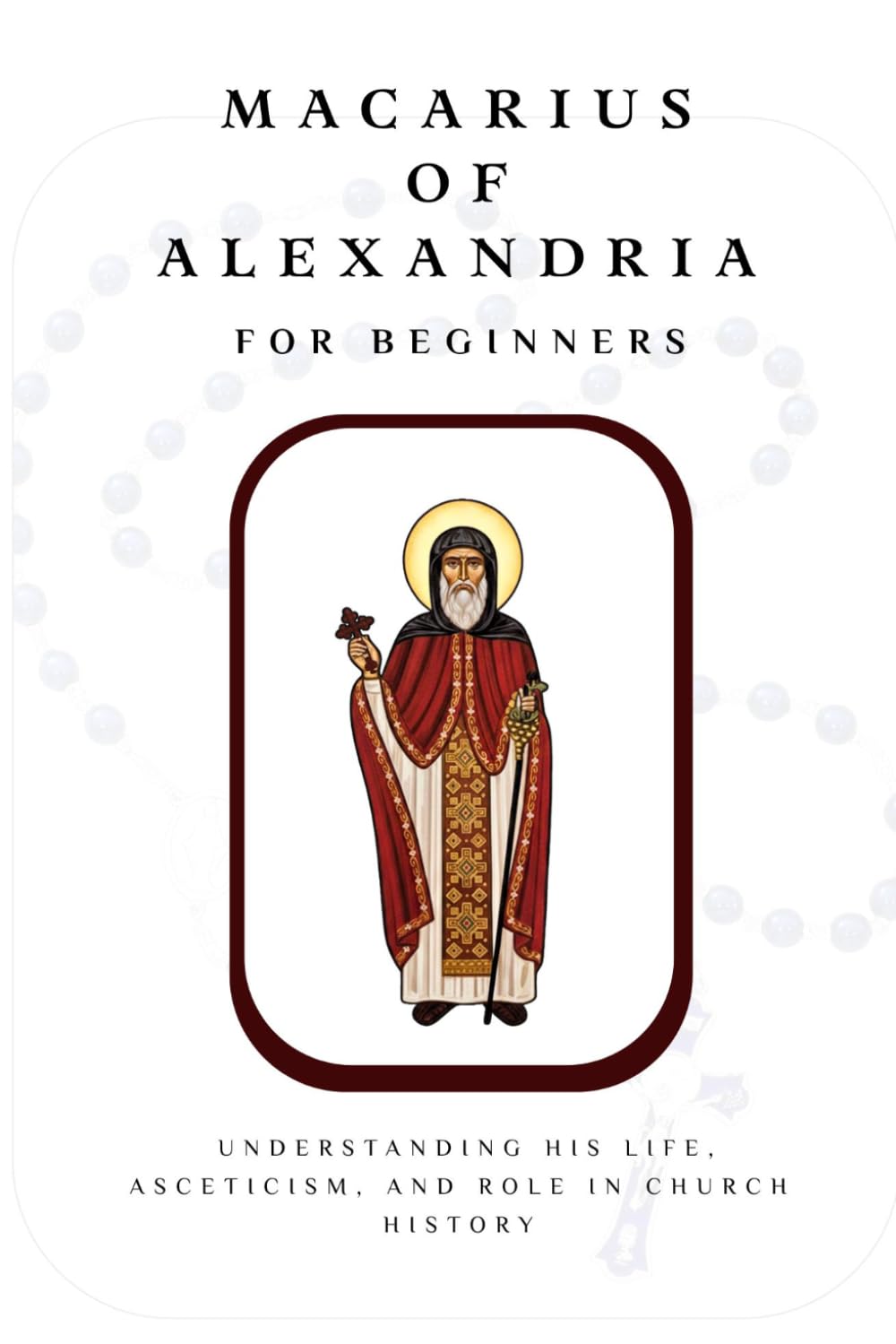 Macarius of Alexandria for Beginners: Understanding His Life, Asceticism, and Role in Church History (THE FORGOTTEN FATHERS)