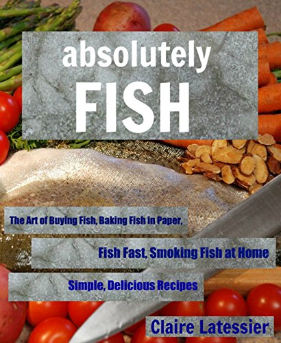 Télécharger Absolutely Fish: Baking Fish in Paper, Fish Fast, Smoking Fish at Home with Simple, Delicious Recipe PDF