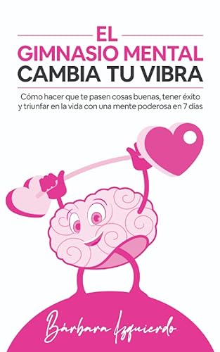 El Gimnasio Mental Cambia Tu Vibra: Como hacer que te pasen cosas buenas, tener éxito y triunfar en la vida con una mente poderosa en 7 días (MENTALIDAD)
