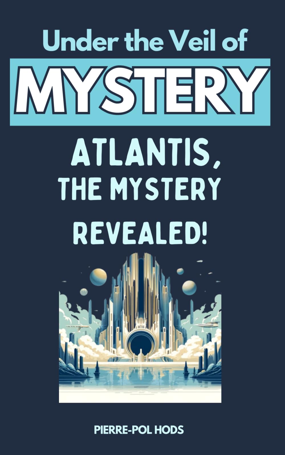 Atlantis: The Mystery Revealed: Plunge into the Heart of the Greatest Mystery of Human Civilization (Under the Veil of Mystery)