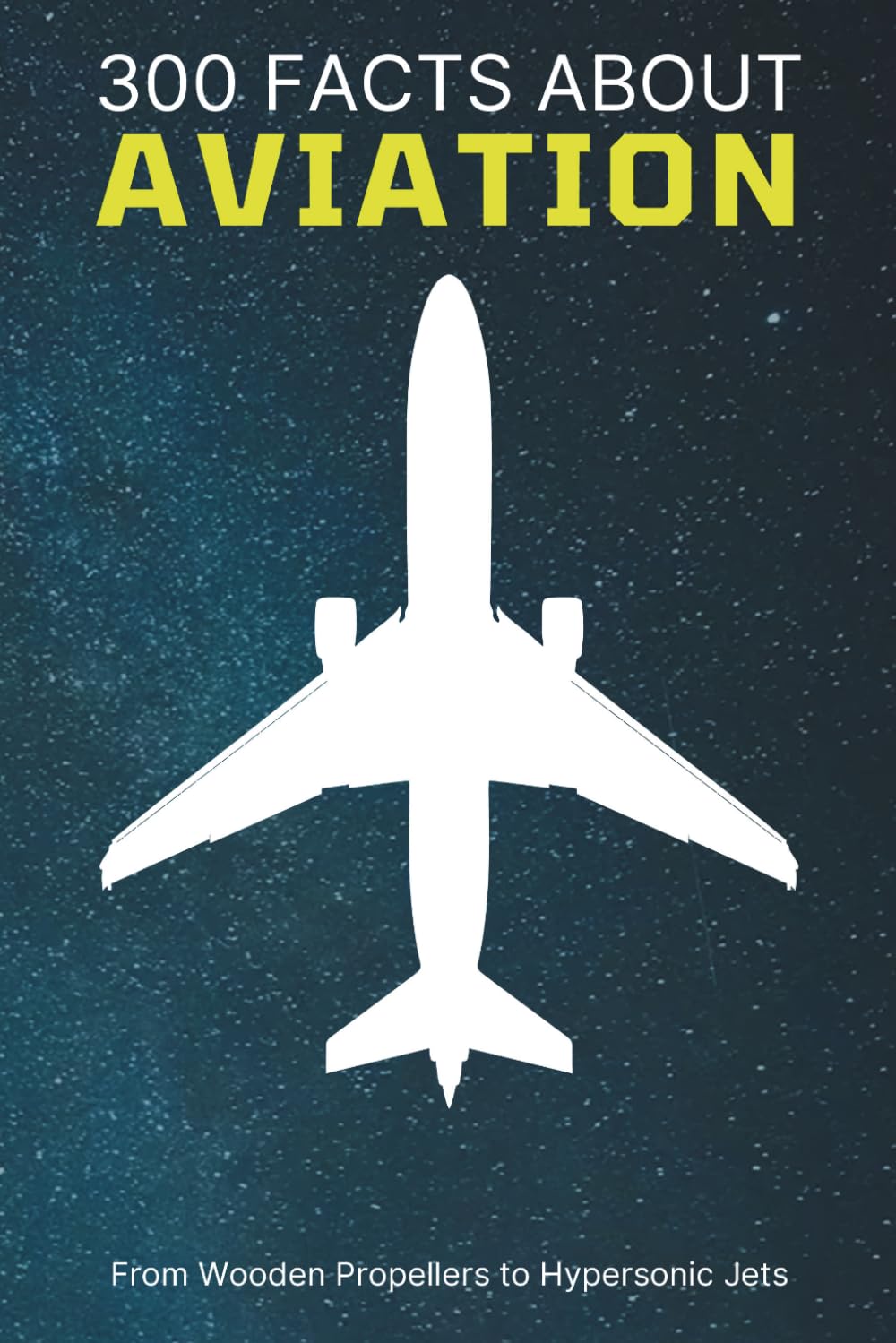 300 Facts About Aviation: From Wooden Propellers to Hypersonic Jets: The Ultimate Trivia Book for Pilots, Plane Lovers, History Buffs, and Aviation Enthusiasts (Aircraft & Airplane Facts)