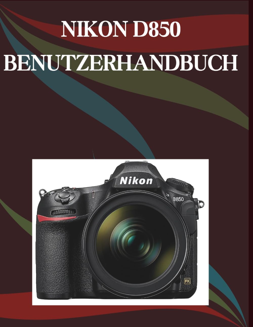 Nikon D850 Benutzerhandbuch: Die Schritt-für-Schritt-Anleitung für grundlegende Kamerafähigkeiten, kreative Tricks und einfache Videografie