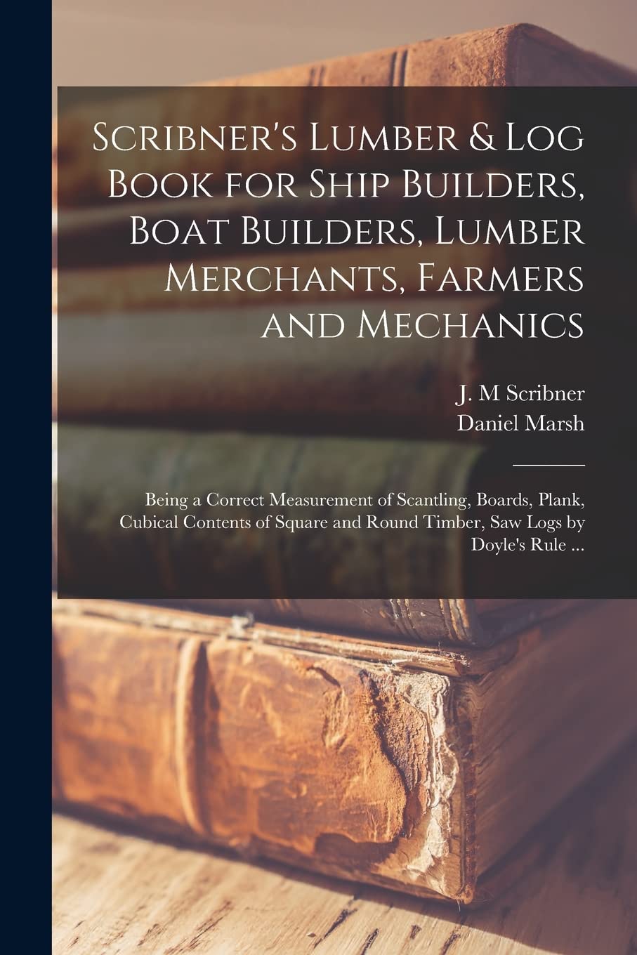 Scribner's Lumber & Log Book for Ship Builders, Boat Builders, Lumber Merchants, Farmers and Mechanics [microform]: Being a Correct Measurement of ... ... Round Timber, Saw Logs by Doyle's Rule ...