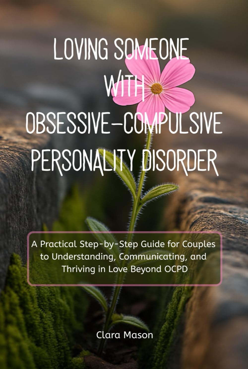 Loving Someone with Obsessive-Compulsive Personality Disorder: A Practical Step-by-Step Guide for Couples to Understanding, Communicating, and Thriving in Love Beyond OCPD