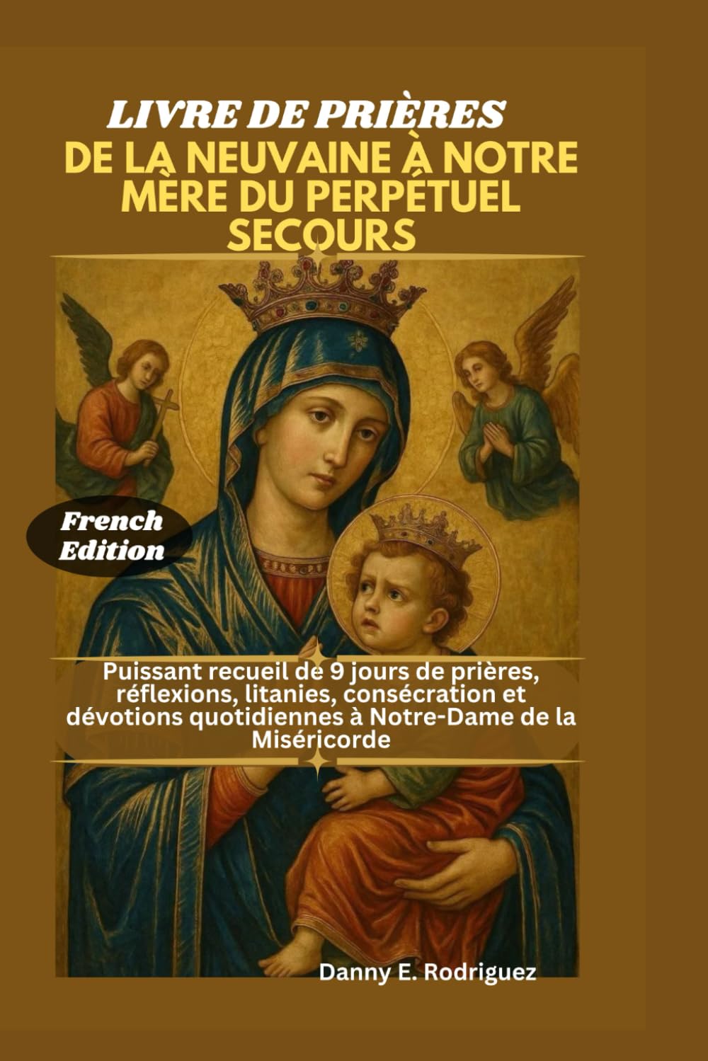 LIVRE DE PRIÈRES DE LA NEUVAINE À NOTRE MÈRE DU PERPÉTUEL SECOURS: Puissant recueil de 9 jours de prières, réflexions, litanies, consécration et dévotions quotidiennes à Notre-Dame de la Miséricorde