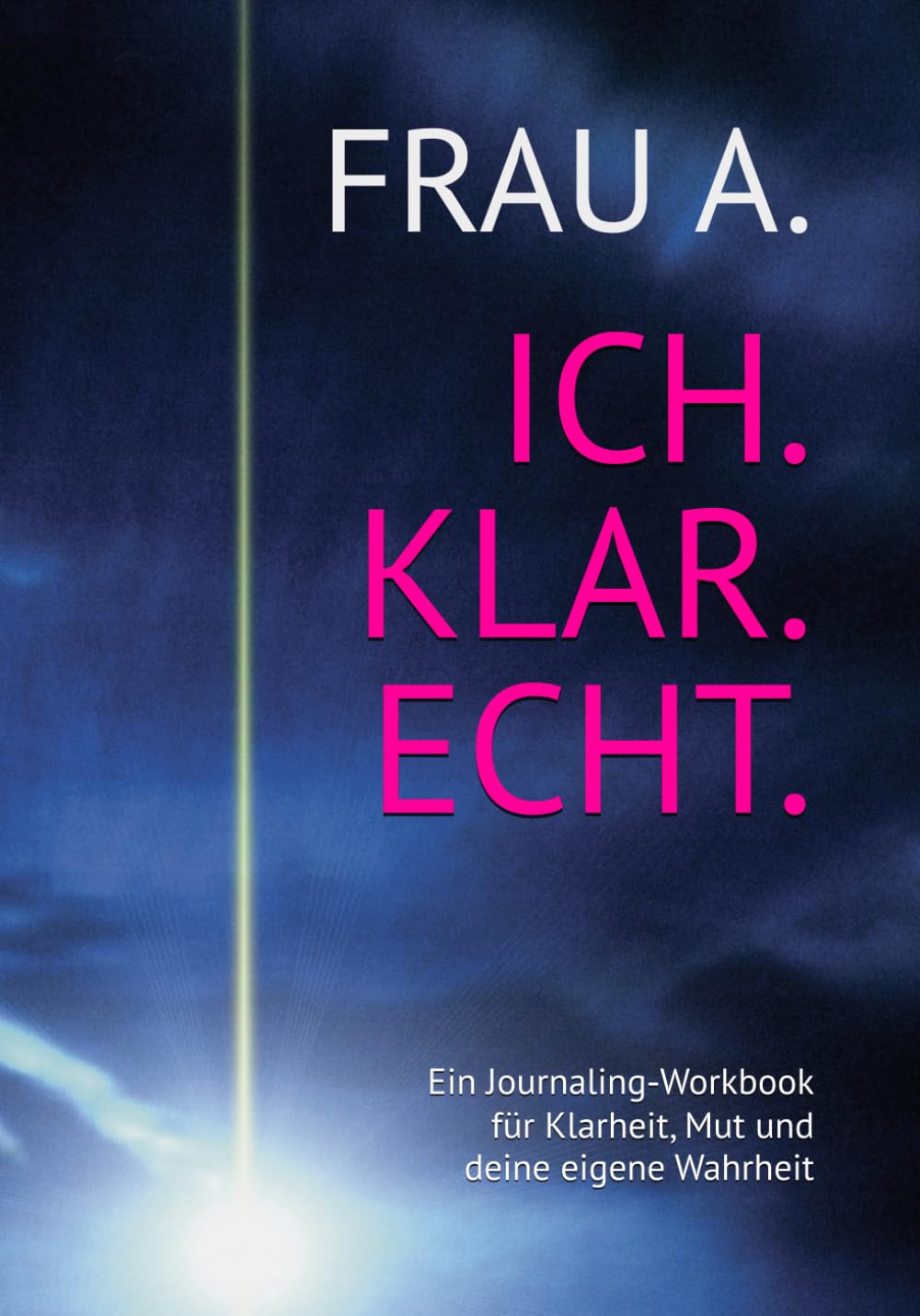 FRAU A. ICH. KLAR. ECHT.: Ein Journaling‑Workbook für Klarheit, Mut und deine eigene Wahrheit