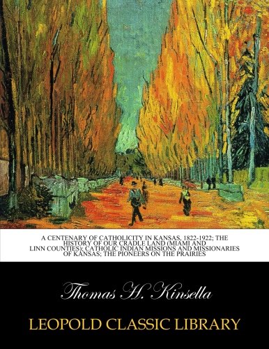 A centenary of Catholicity in Kansas, 1822-1922; the history of our cradle land (Miami and Linn Counties); Catholic Indian missions and missionaries of Kansas; The pioneers on the prairies