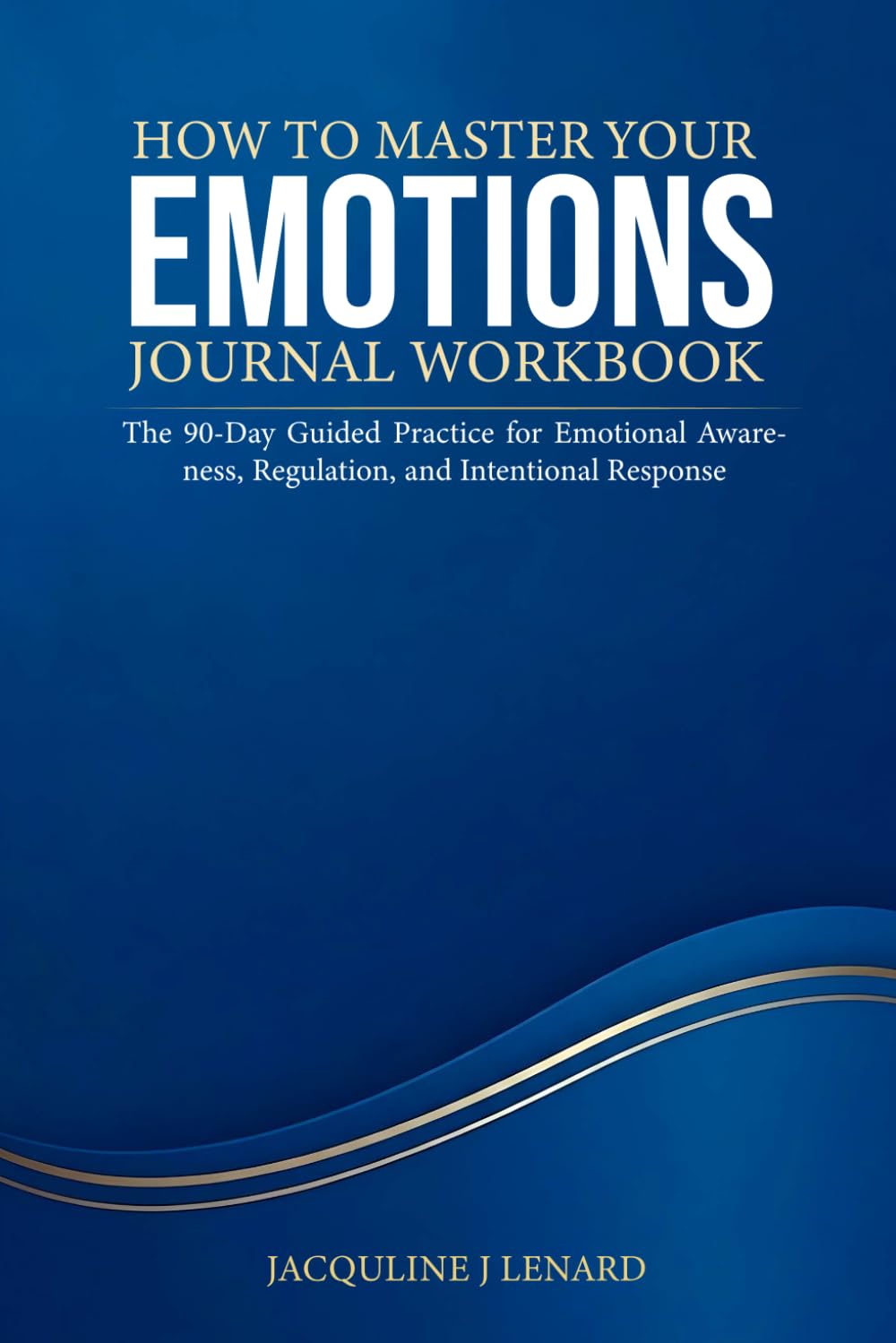 HOW TO MASTER YOUR EMOTIONS JOURNAL WORKBOOK: The 90-Day Guided Practice for Emotional Awareness, Regulation, and Intentional Response