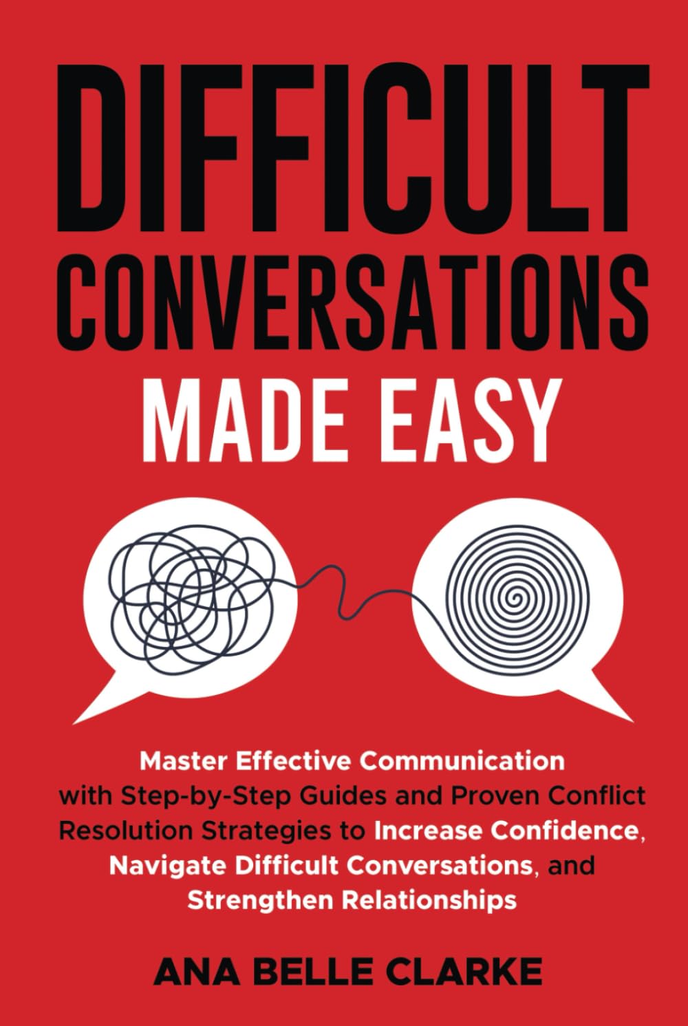 Difficult Conversations Made Easy: Master Effective Communication with Proven Conflict Resolution Strategies to Increase Confidence, Navigate Difficult Conversations, and Stren