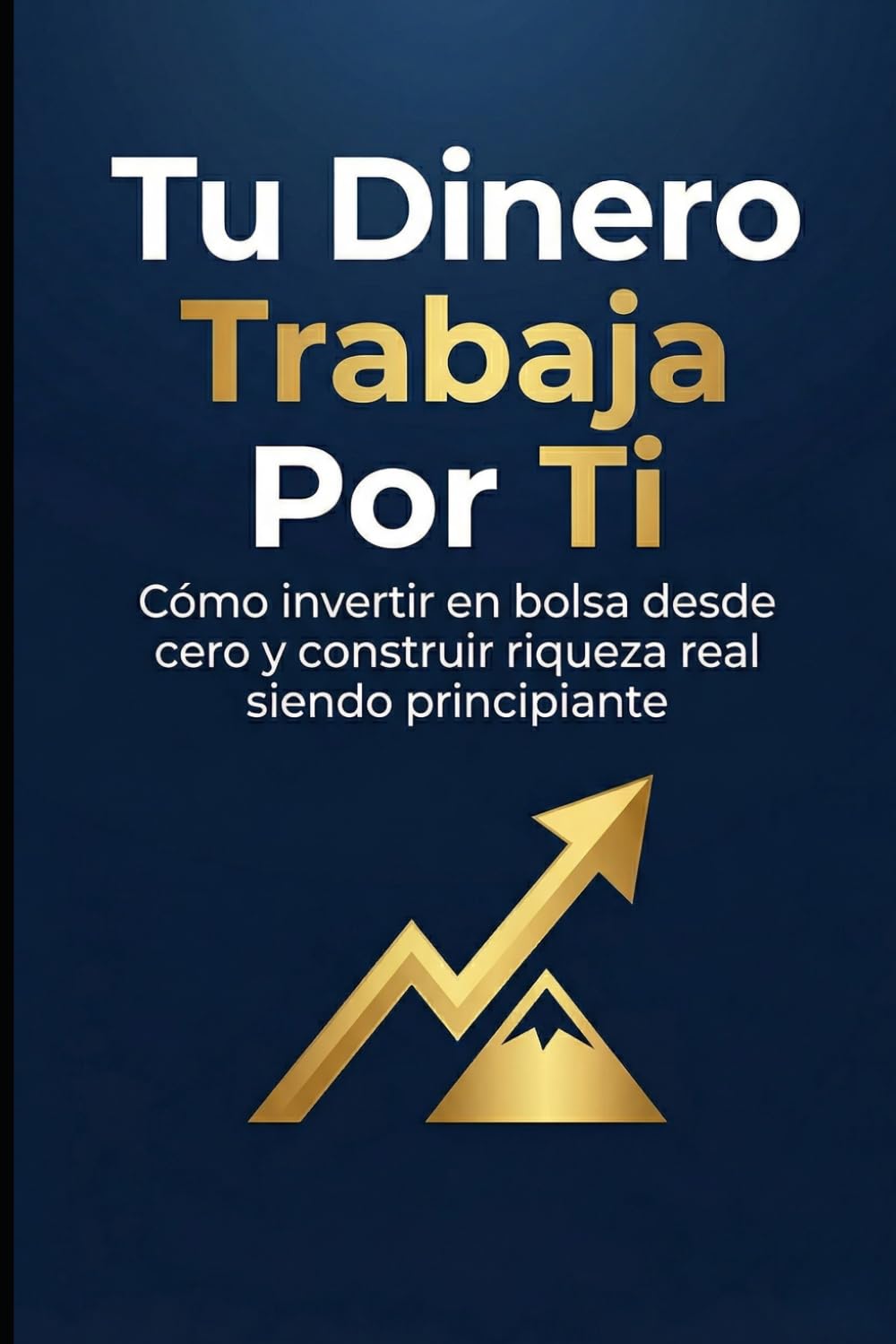 Tu Dinero Trabaja Por Ti: Cómo invertir en bolsa desde cero y construir riqueza real siendo principiante