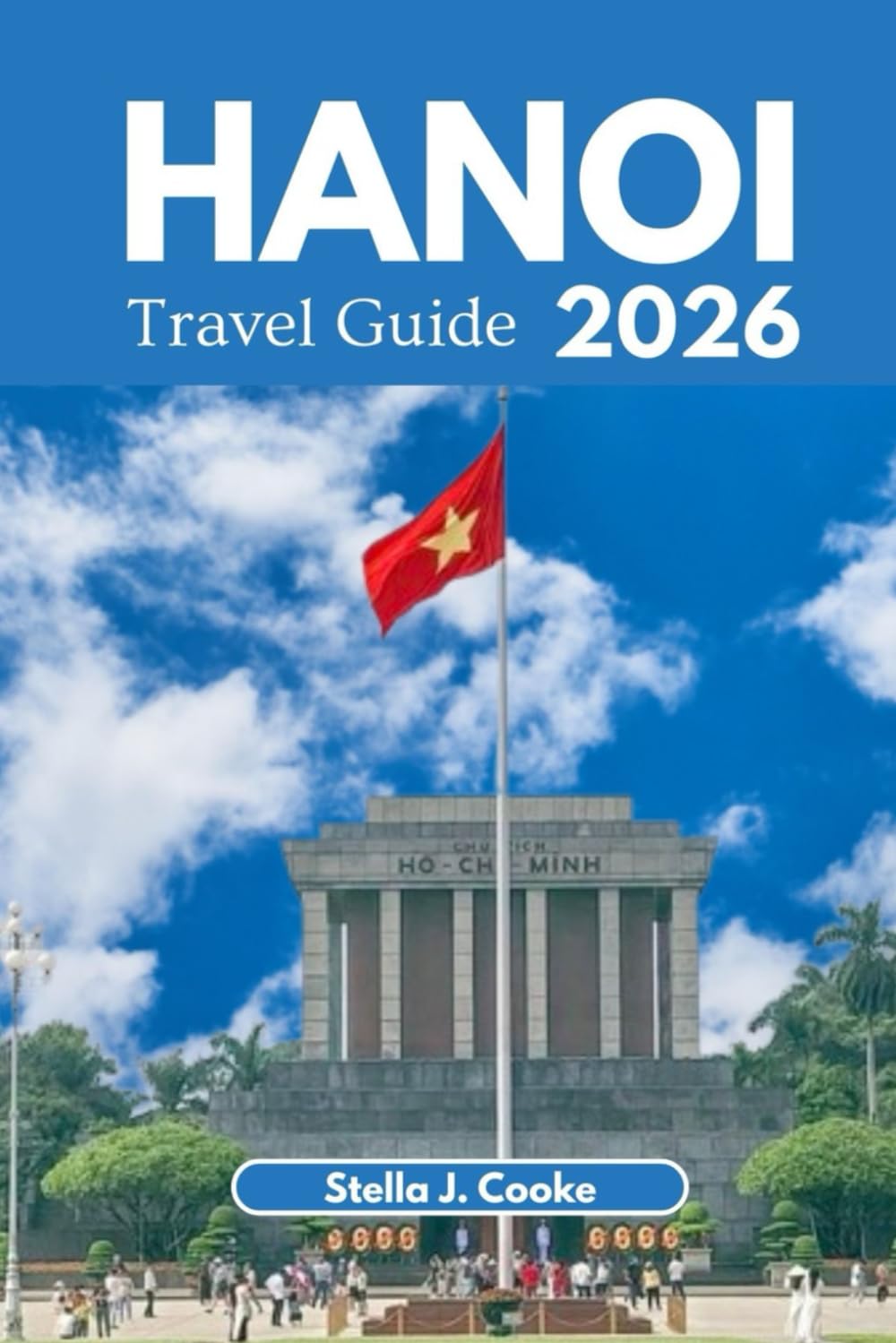 HANOI TRAVEL GUIDE 2026: Explore Hanoi Like a Local: Culture, Cuisine, History, and Insider Travel Tips.