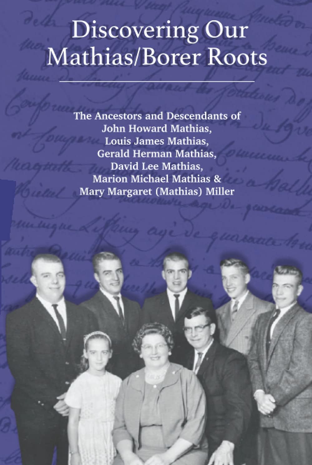 Discovering Our Mathias/Borer Roots: The Ancestors and Descendants of John Howard Mathias, Louis James Mathias, Gerald Herman Mathias, David Lee ... Mathias & Mary Margaret (Mathias) Miller