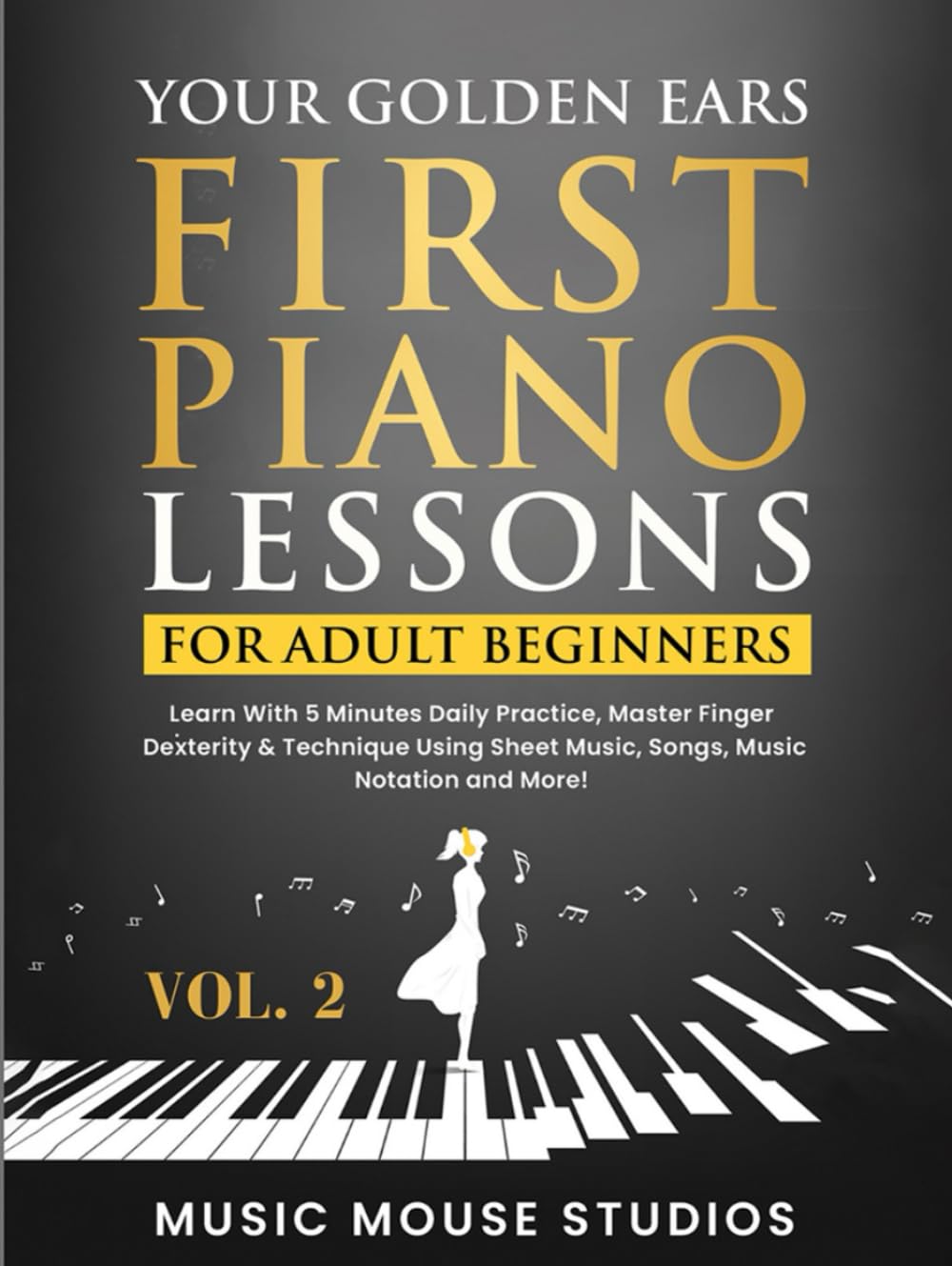 Your Golden Ears: First Piano Lessons for Adult Beginners, Volume 2: Learn With 5 Minutes Daily Practice, Master Finger Dexterity & Technique Using Sheet Music, Songs, Music Notation and More!