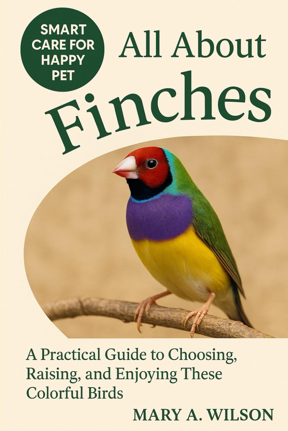 All About Finches: A Practical Guide to Choosing, Raising, and Enjoying These Colorful Birds