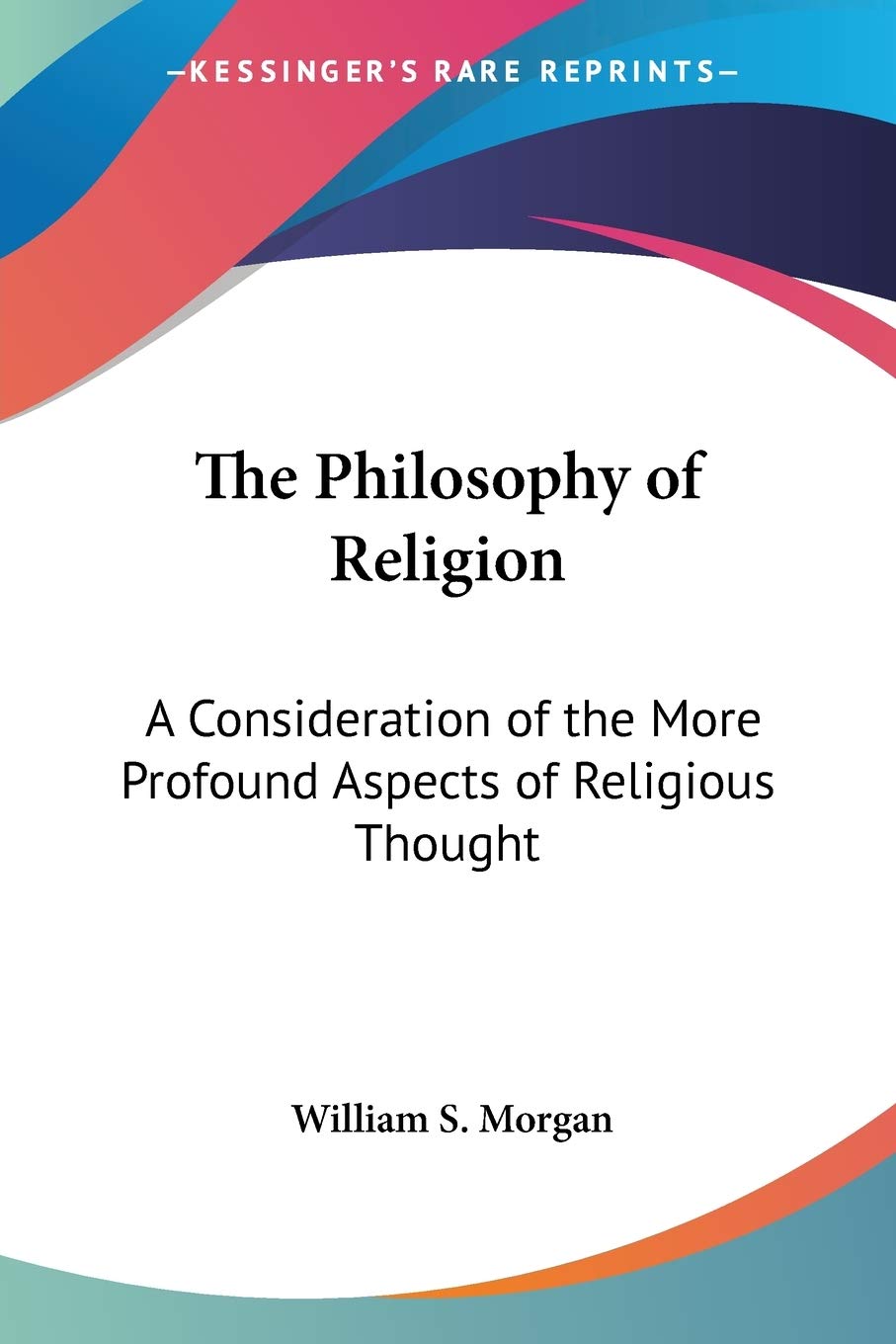 The Philosophy of Religion: A Consideration of the More Profound Aspects of Religious Thought