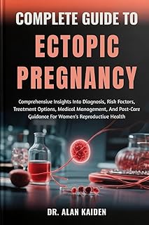 COMPLETE GUIDE TO ECTOPIC PREGNANCY: Comprehensive Insights Into Diagnosis, Risk Factors, Treatment Options, Medical Manag...