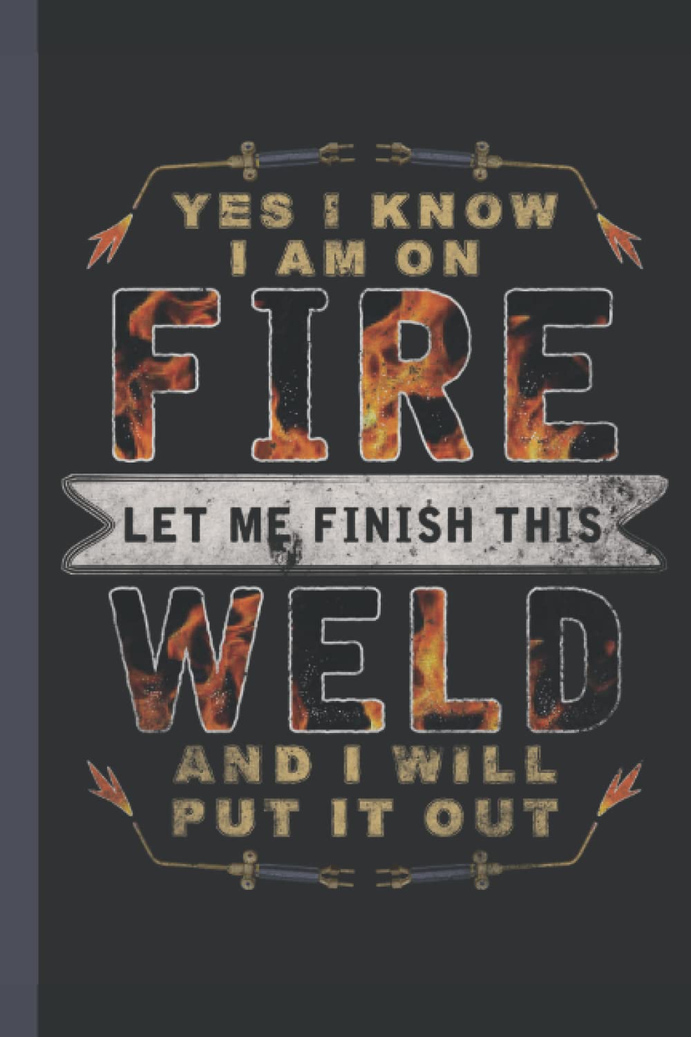 Yes I Know I Am on Fire Let Me Finish This and I Will Put It Out: Funny Welder Gifts for Women Great Ideas for Welders Graduation Appreciation Thank Gag Gifts for Women Men Dad Mom Welding school Paperback