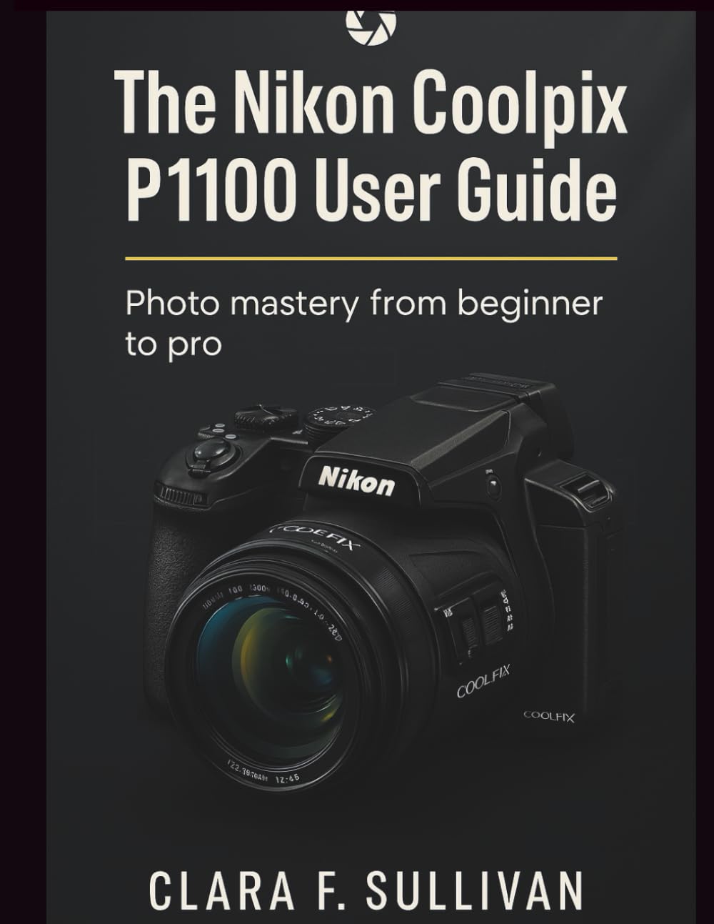 The Nikon Coolpix P1100 User Guide: Photo Mastery From Beginner to Pro