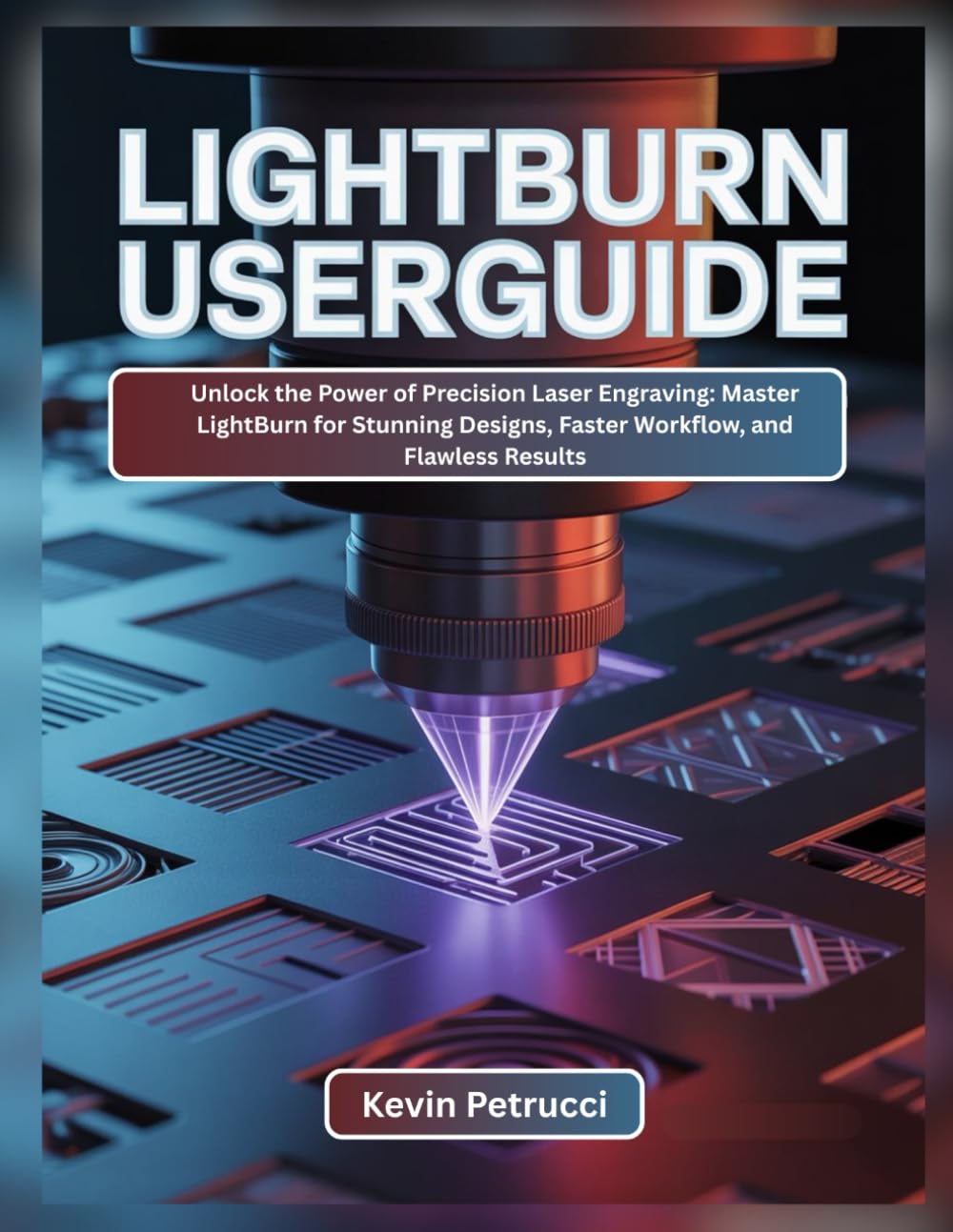 LIGHTBURN USER GUIDE: Unlock the Power of Precision Laser Engraving: Master LightBurn for Stunning Designs, Faster Workflow, and Flawless Results