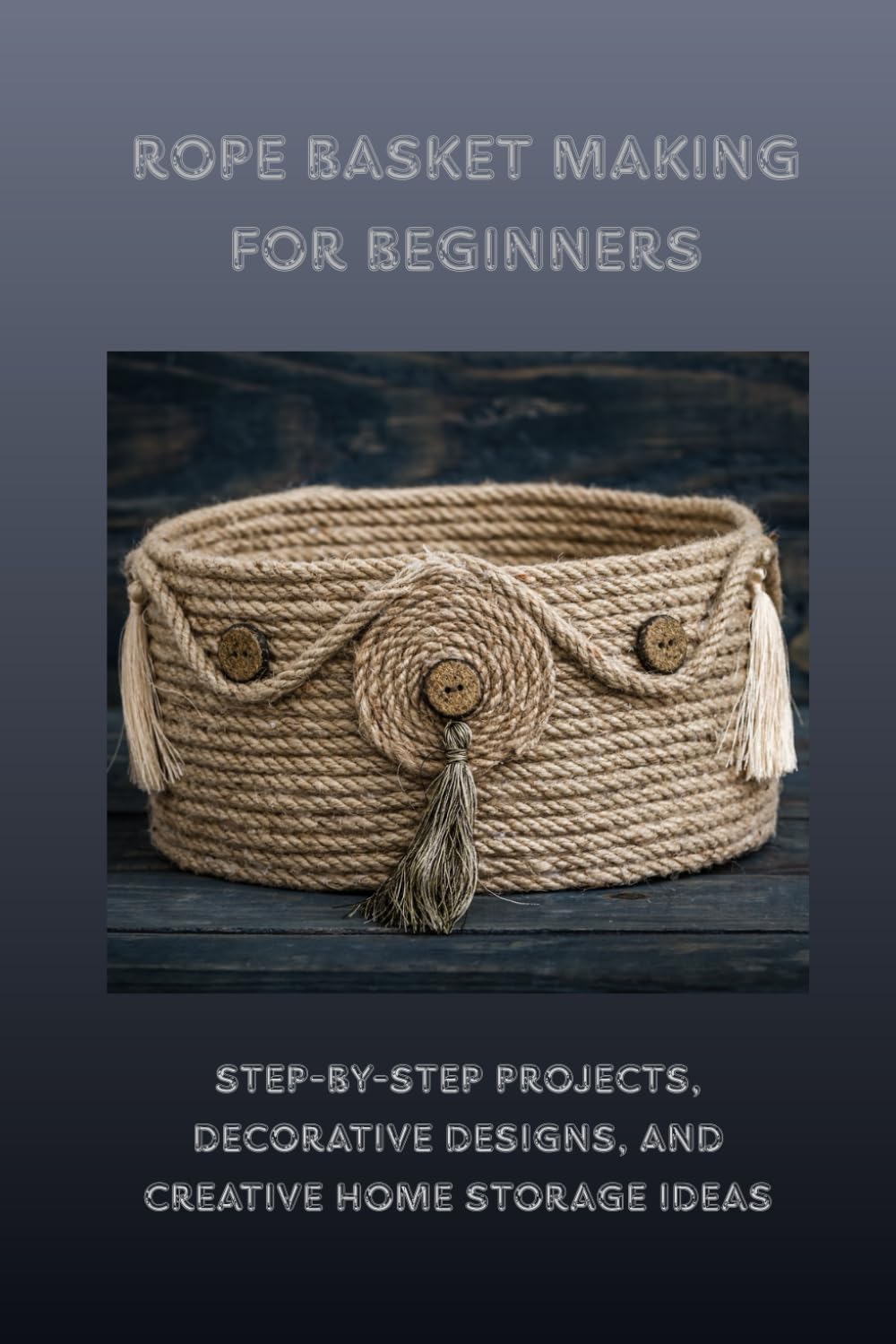 ROPE BASKET MAKING FOR BEGINNERS: Step-by-Step Projects, Decorative Designs, and Creative Home Storage Ideas
