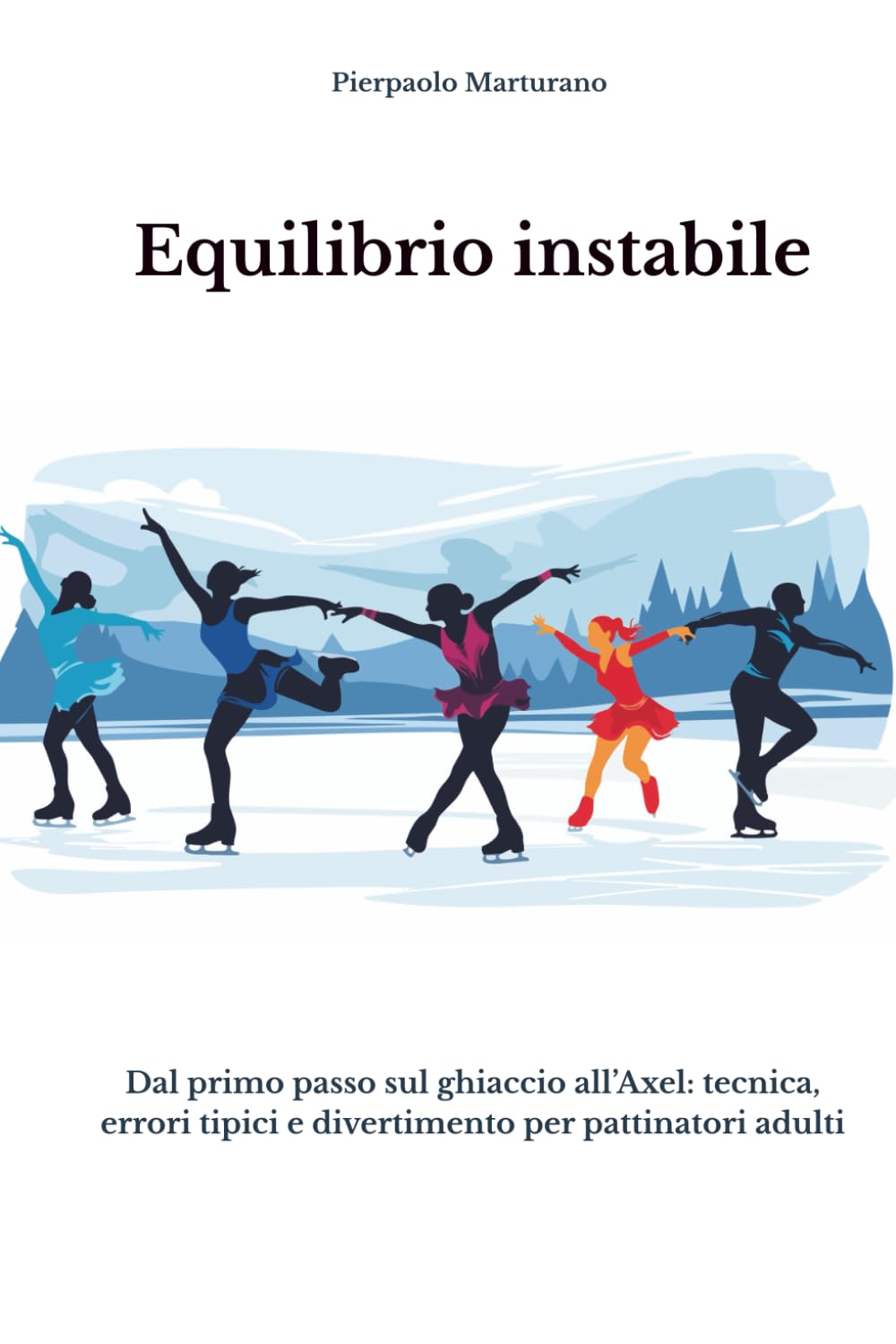 Equilibrio Instabile: Dal primo passo sul ghiaccio all’Axel - Tecnica, errori tipici e divertimento per pattinatori adulti