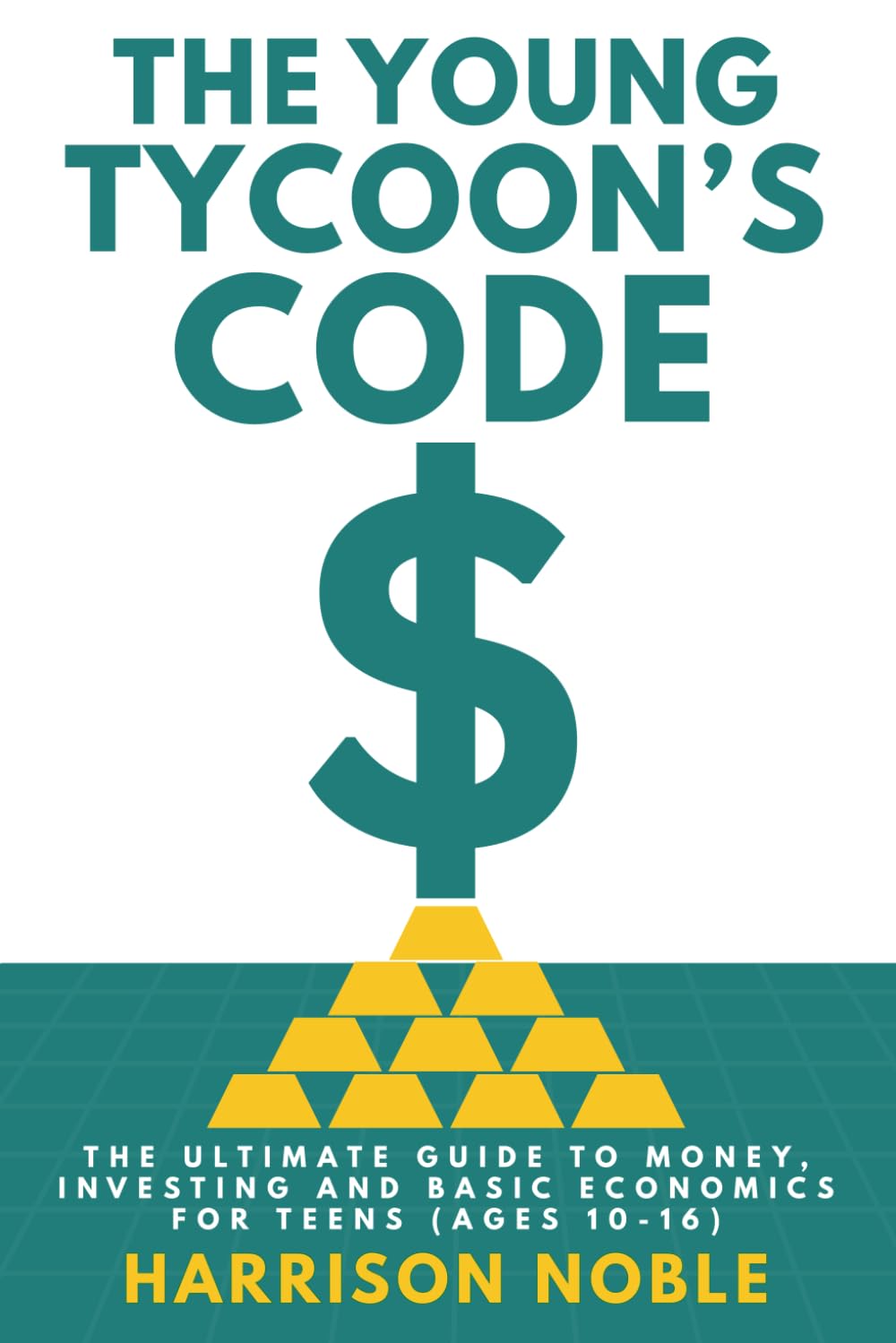 THE YOUNG TYCOON'S CODE: THE ULTIMATE GUIDE TO MONEY, INVESTING AND BASIC ECONOMICS FOR TEENS (AGES 10-16)