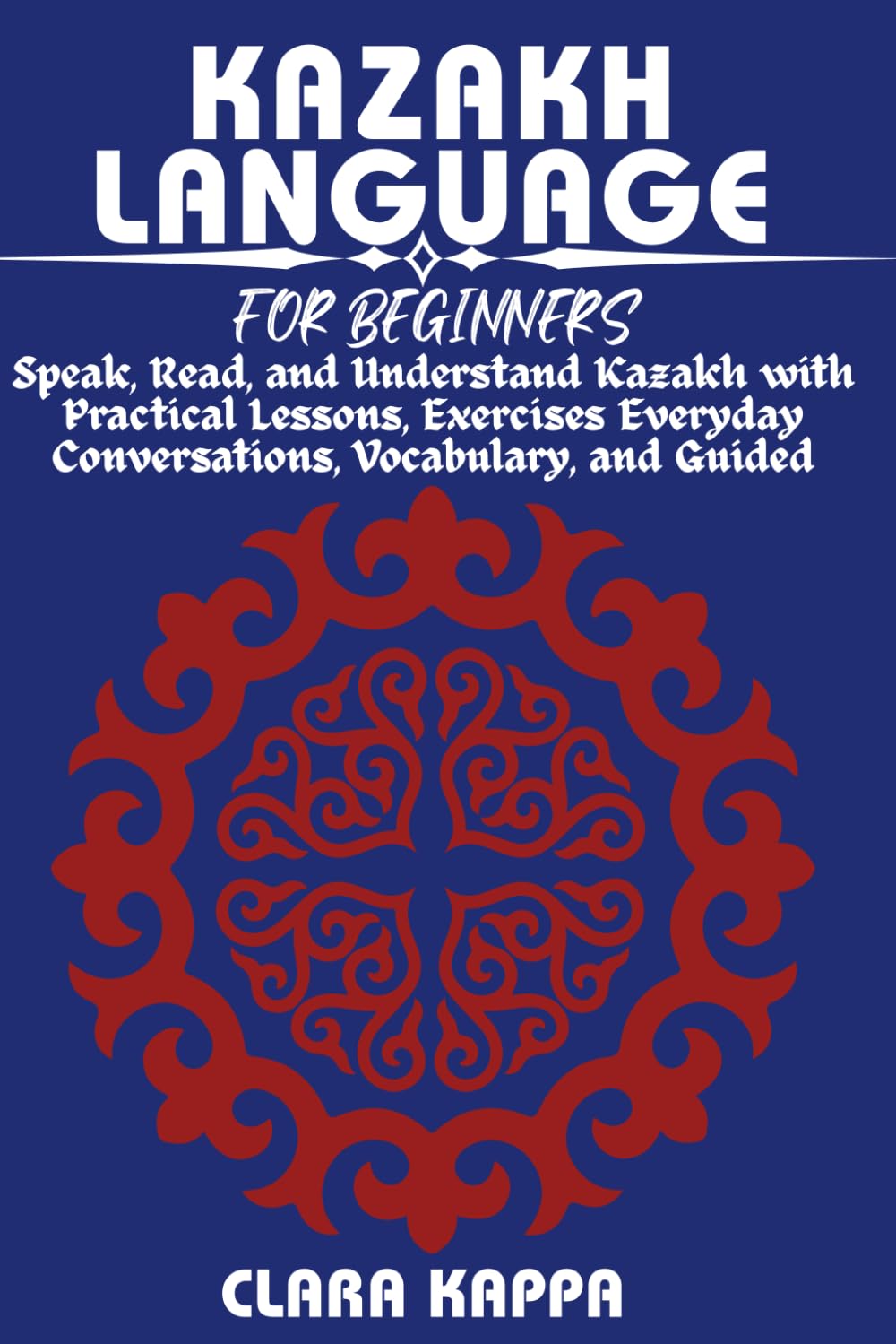 KAZAKH LANGUAGE FOR BEGINNERS: Speak, Read, and Understand Kazakh with Practical Lessons, Everyday Conversations, Vocabulary, and Guided Exercises (LANGUAGE LEARNING SERIES)