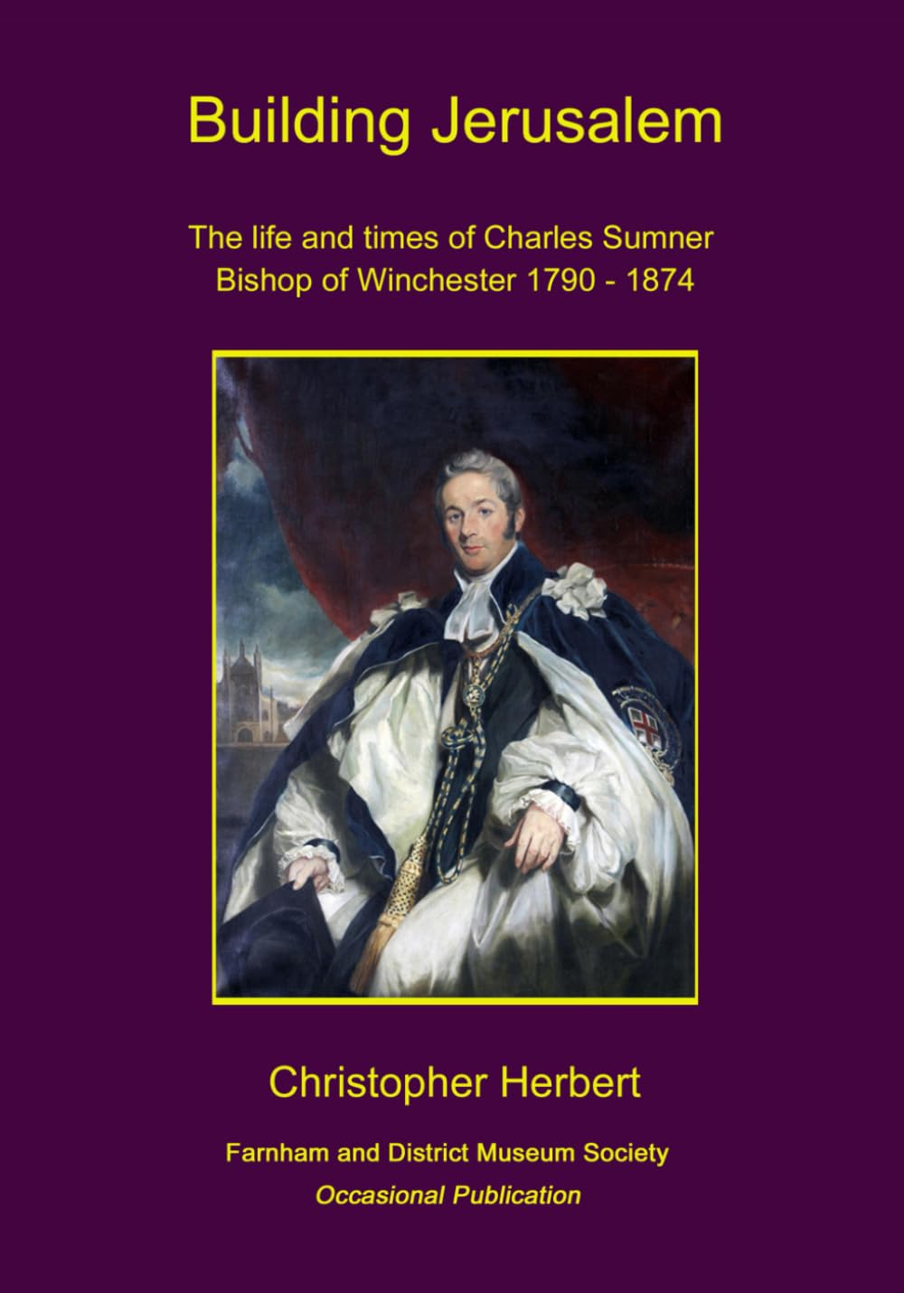 Building Jerusalem: The life and times of Charles Sumner, Bishop of Winchester, 1790 - 1874 (Farnham and District Museum Society Occasional Publications)