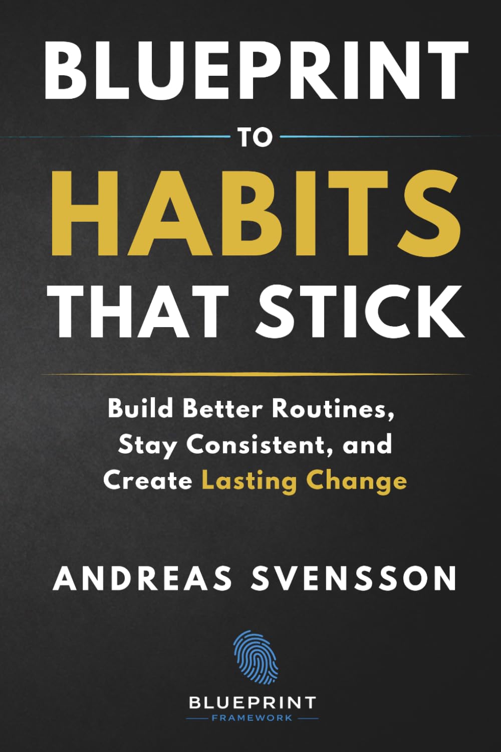 Blueprint to Habits That Stick: Build Better Routines, Stay Consistent, and Create Lasting Change (Blueprint Framework)