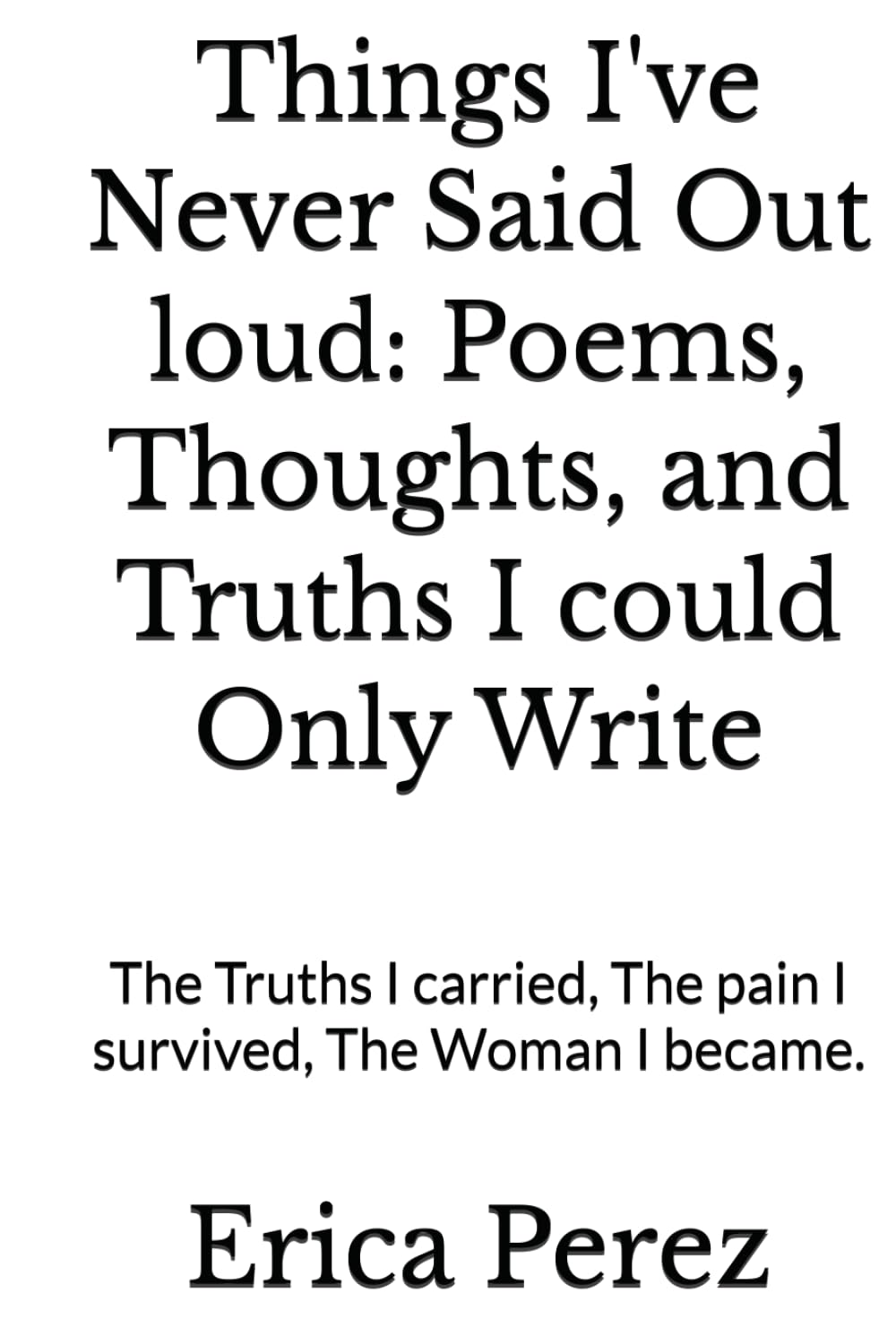 Things I've Never Said Out loud: Poems, Thoughts, and Truths I could Only Write: The Truths I carried, The pain I survived, The Woman I became.