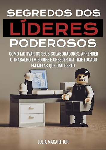 Segredos Dos Líderes Poderosos: Como Motivar Os Seus Colaboradores, Aprender O Trabalho Em Equipe E Crescer Um Time Focado Em Metas Que Dão Certo