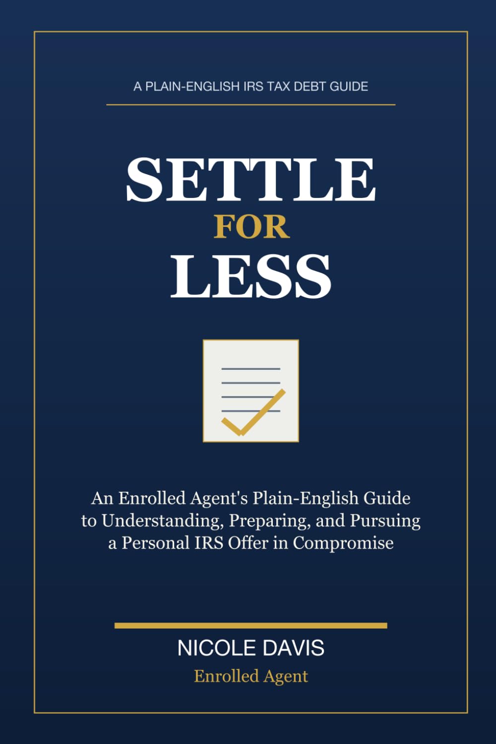 Settle for Less: An Enrolled Agent’s Plain-English Guide to Understanding, Preparing, and Pursuing a Personal IRS Offer in Compromise
