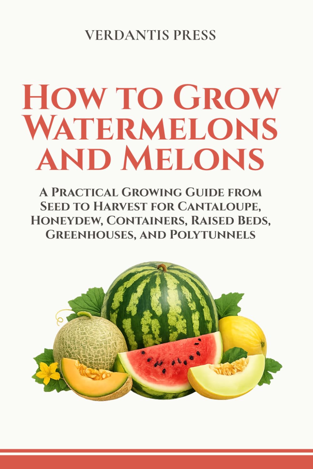 How to Grow Watermelons and Melons: A Practical Growing Guide from Seed to Harvest for Cantaloupe, Honeydew, Containers, Raised Beds, Greenhouses, and Polytunnels