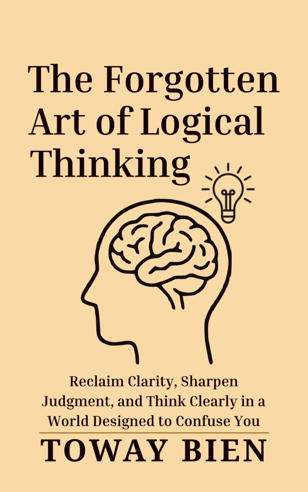 The Forgotten Art of Logical Thinking: Reclaim Clarity, Sharpen Judgment, and Think Clearly in a World Designed to Confuse You