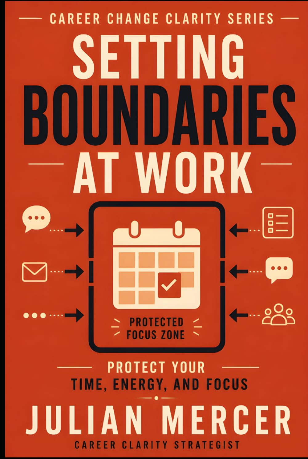 Setting Boundaries at Work: A Practical Guide to Protecting Your Time, Energy, and Focus Without Guilt or Conflict (Career Change Clarity Series)