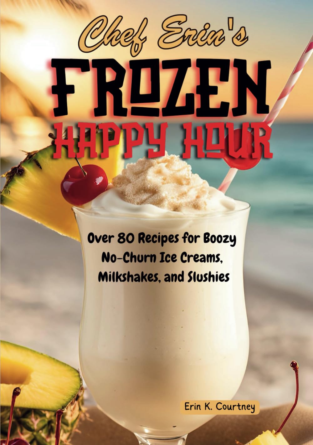 Chef Erin's Frozen Happy Hour: Over 80 Recipes for Boozy No-Churn Ice Creams, Milkshakes, and Slushies | Cocktail Cookbook | Alcoholic Treats | Party