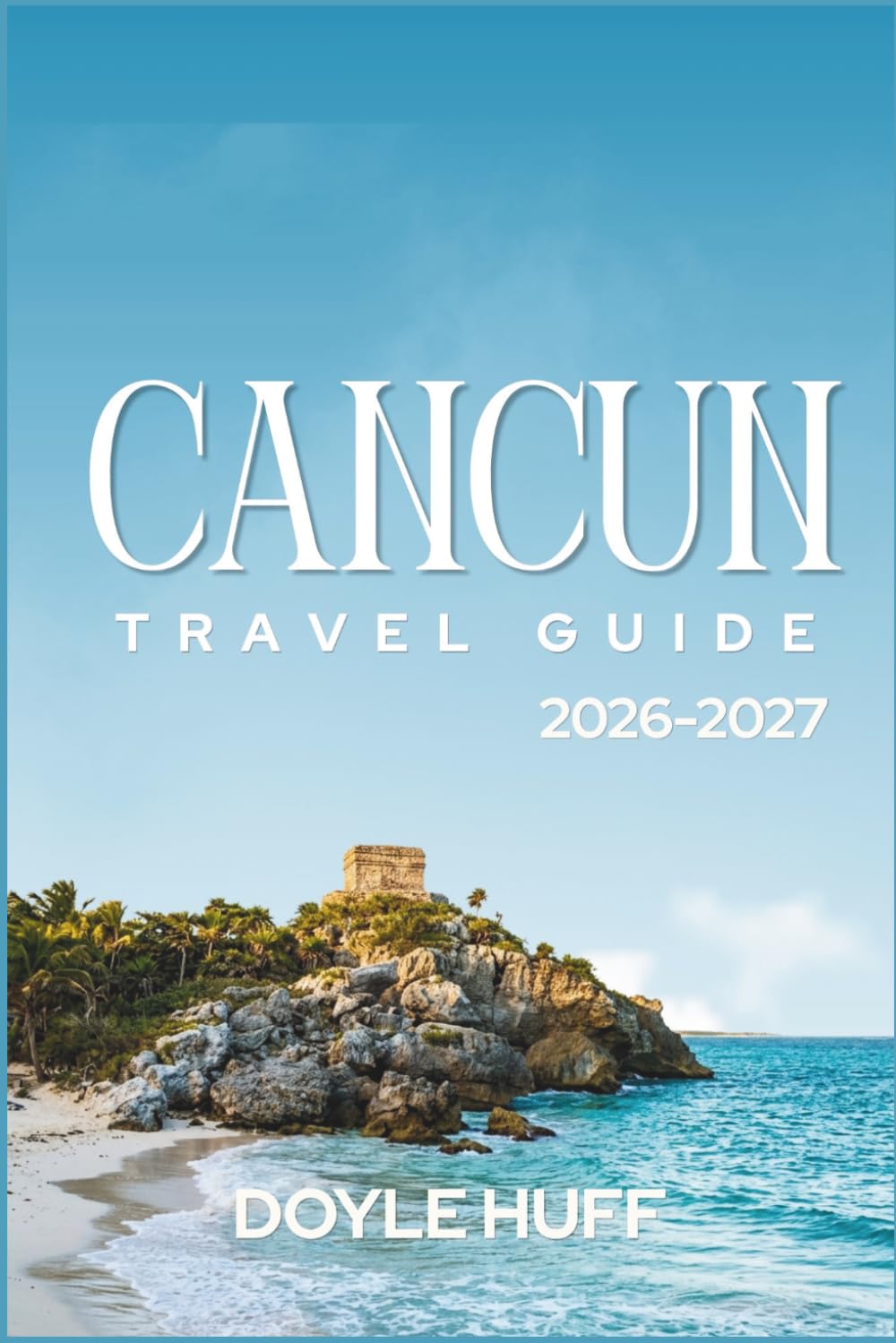 Cancun Travel Guide 2026–2027: Discover Turquoise Waters, Mayan Heritage Sites, Family Adventures, and Budget Eats Across the Yucatan
