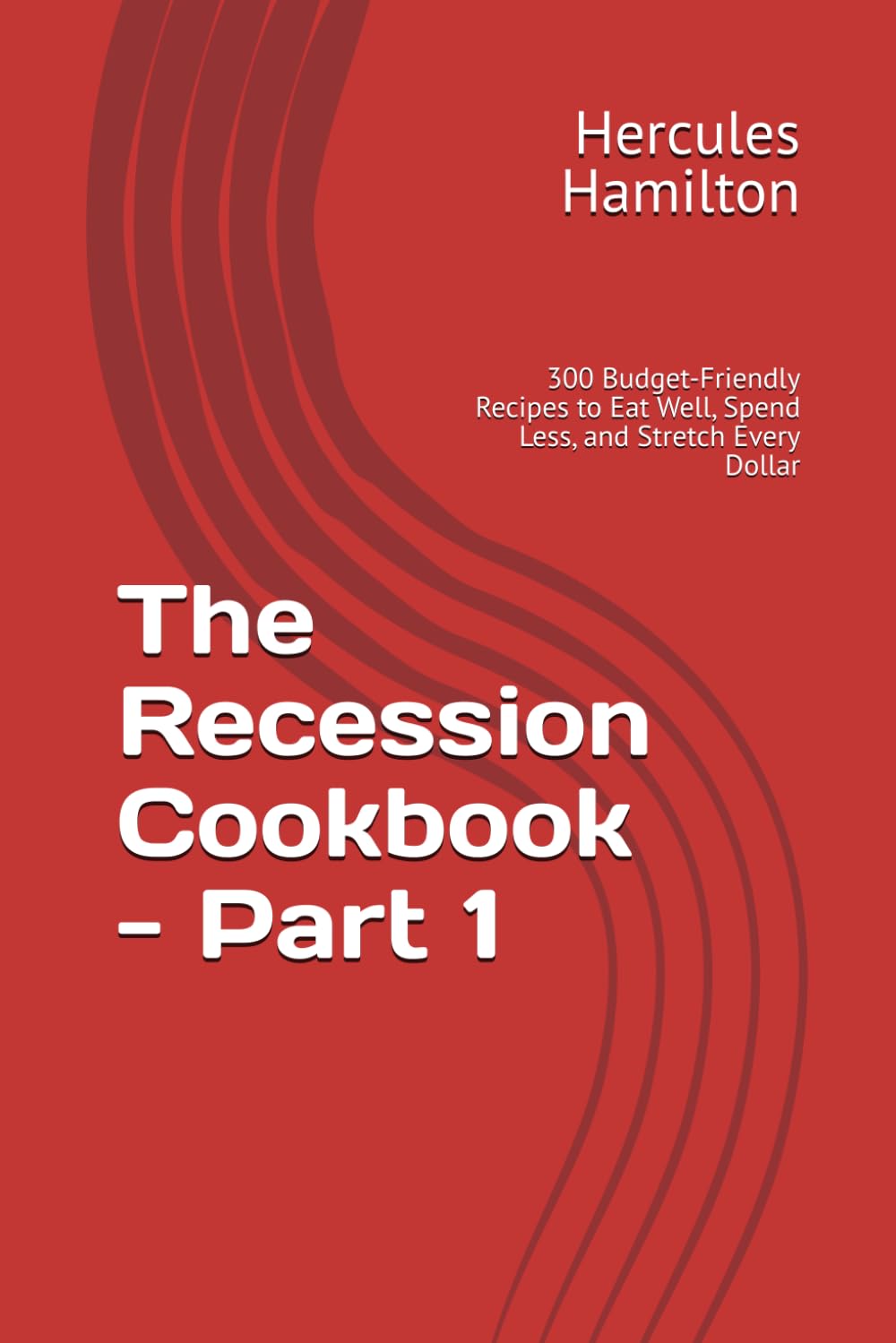 The Recession Cookbook - Part 1: 300 Budget-Friendly Recipes to Eat Well, Spend Less, and Stretch Every Dollar