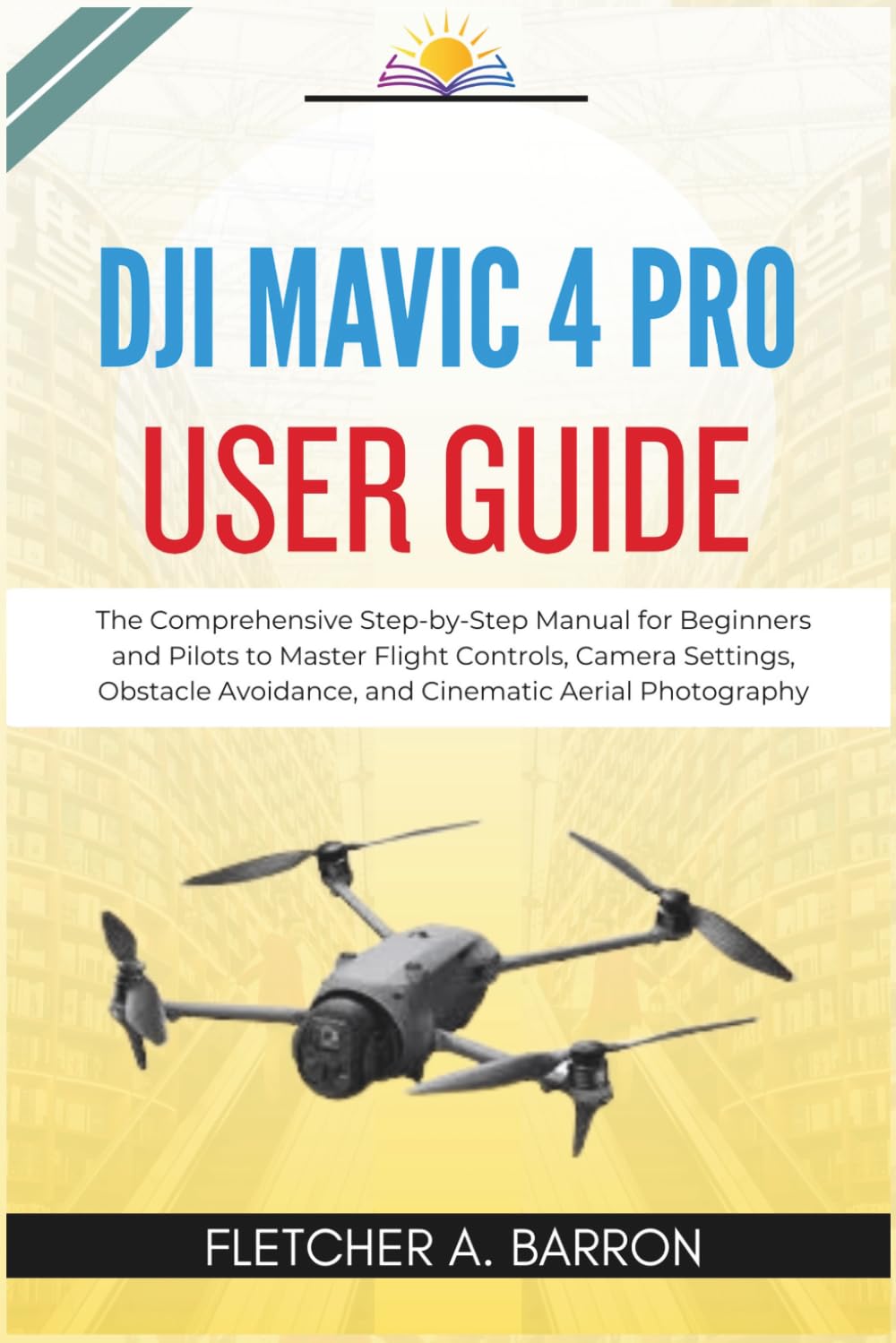 DJI Mavic 4 Pro User Guide: The Comprehensive Step-by-Step Manual for Beginners and Pilots to Master Flight Controls, Camera Settings, Obstacle Avoidance, and Cinematic Aerial Photography