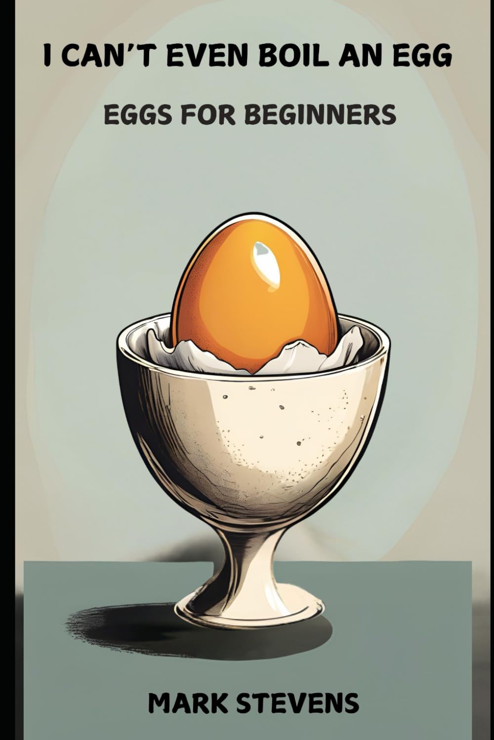 I CAN'T EVEN BOIL AN EGG: EGGS FOR BEGINNERS