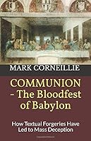 COMMUNION - the Bloodfest of Babylon : How Textual Forgeries Have Led to Mass Deception 1521707227 Book Cover
