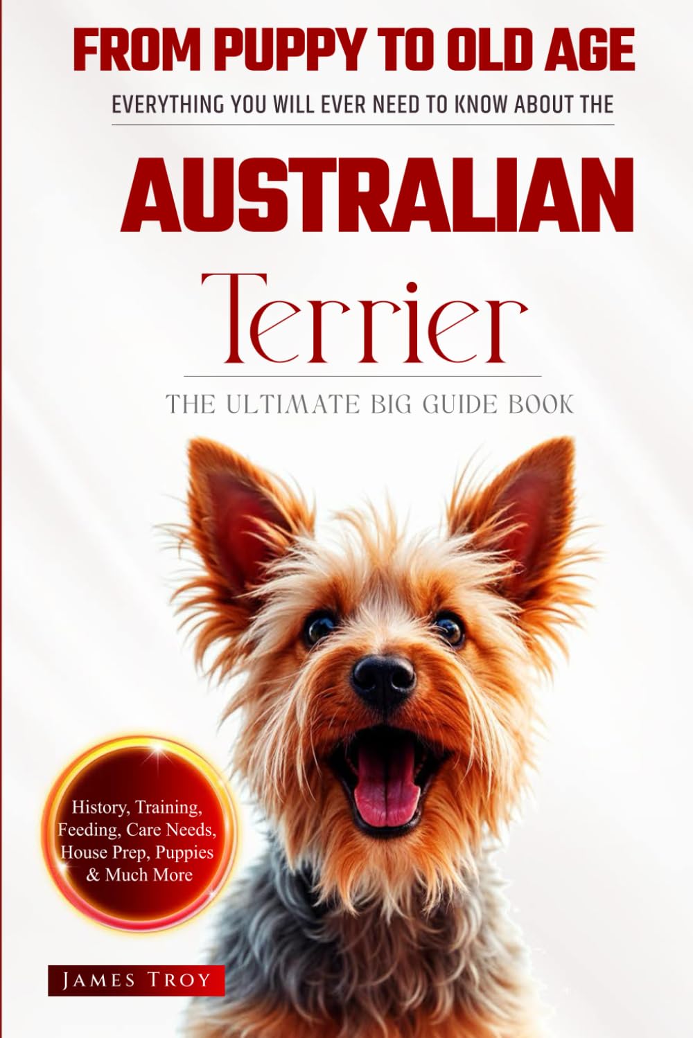 The Ultimate Australian Terrier Big Guide: Everything You Will Ever Need To Know About The Australian Terrier Book