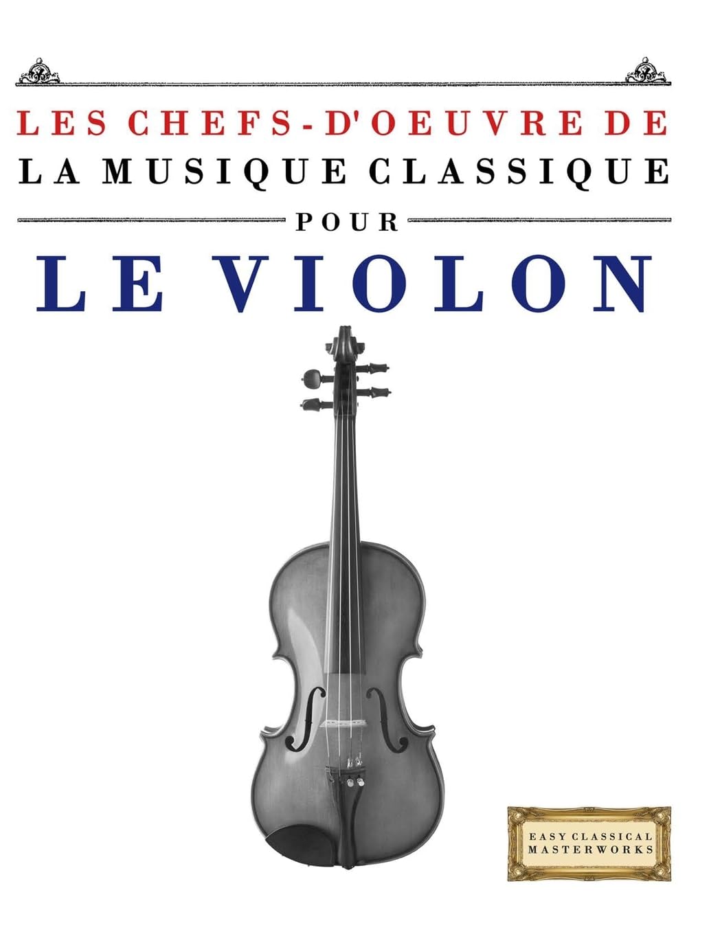 Les Chefs-d'oeuvre de la Musique Classique pour le Violon: Pièces faciles de Bach, Beethoven, Brahms, Haendel, Haydn, Mozart, Schubert, Tchaïkovski, Vivaldi et Wagner