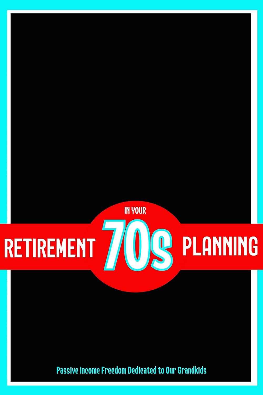 Retirement Planning in Your 70s: Passive Income Freedom Dedicated to Our Grandkids (Massive Passive Income Books Book 35)