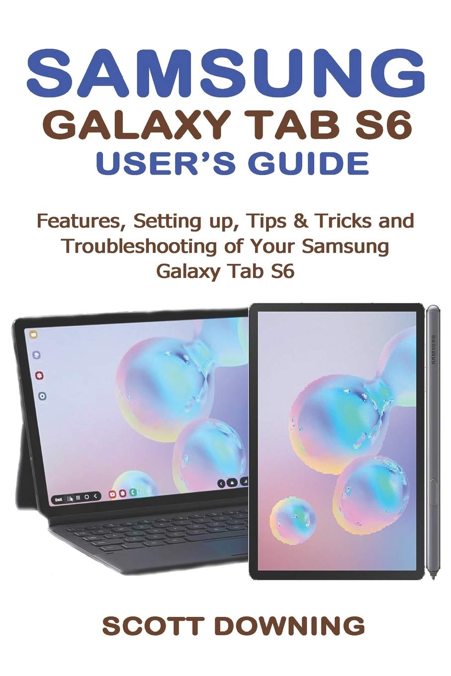 SAMSUNG GALAXY TAB S6 USER'S GUIDE: Features, Setting up, Tips & Tricks and Troubleshooting of your Samsung Galaxy Tab S6