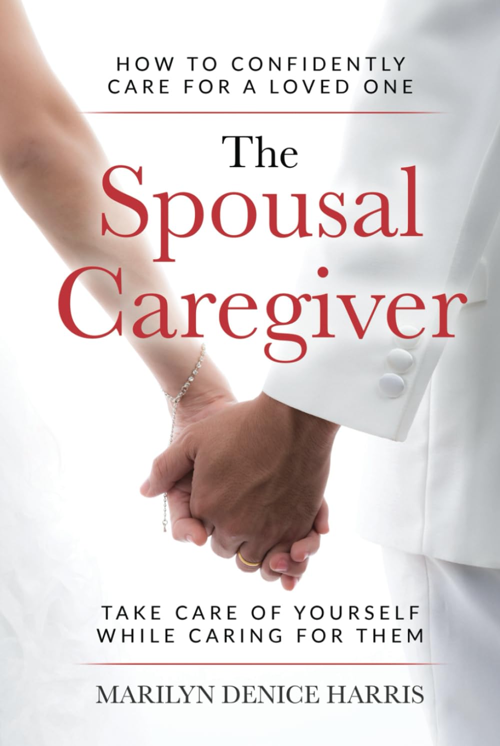 The Spousal Caregiver: How To Confidently Care For A Loved One: Take Care Of Yourself While Caring For Them