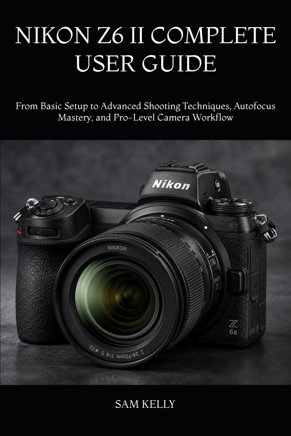 NIKON Z6 II COMPLETE USER GUIDE: From Basic Setup to Advanced Shooting Techniques, Autofocus Mastery, and Pro-Level Camera Workflow